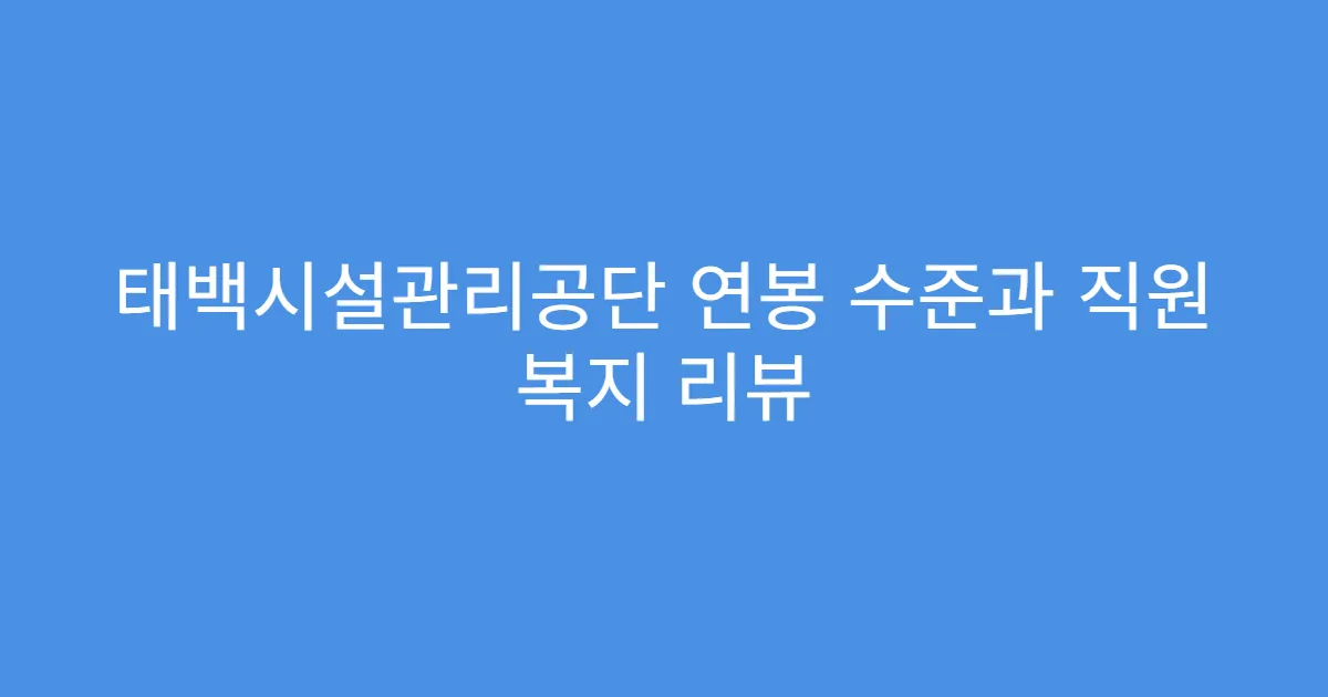 태백시설관리공단 연봉 수준과 직원 복지 리뷰