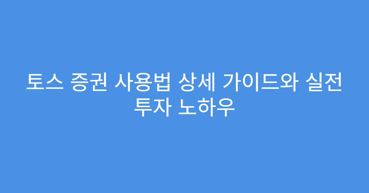토스 증권 사용법 상세 가이드와 실전 투자 노하우
