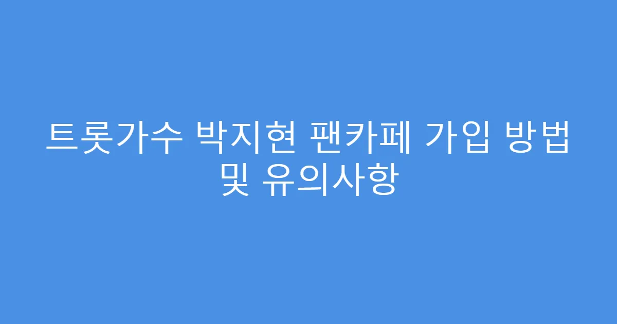 트롯가수 박지현 팬카페 가입 방법 및 유의사항