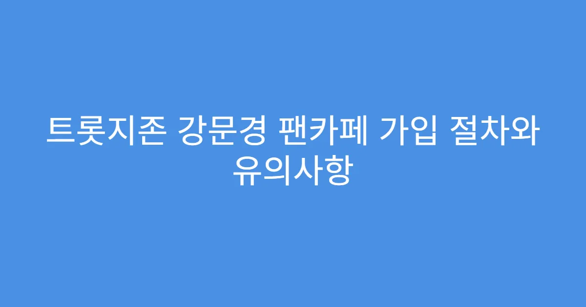 트롯지존 강문경 팬카페 가입 절차와 유의사항