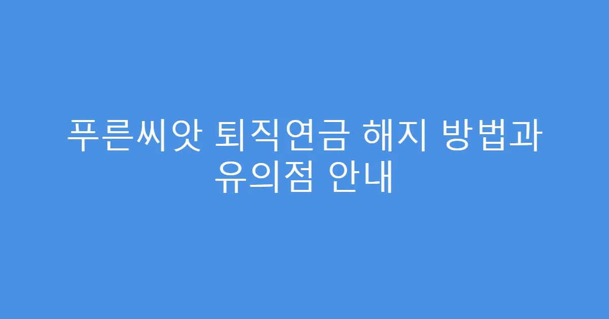 푸른씨앗 퇴직연금 해지 방법과 유의점 안내