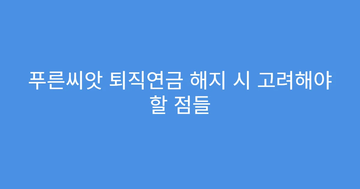 푸른씨앗 퇴직연금 해지 시 고려해야 할 점들