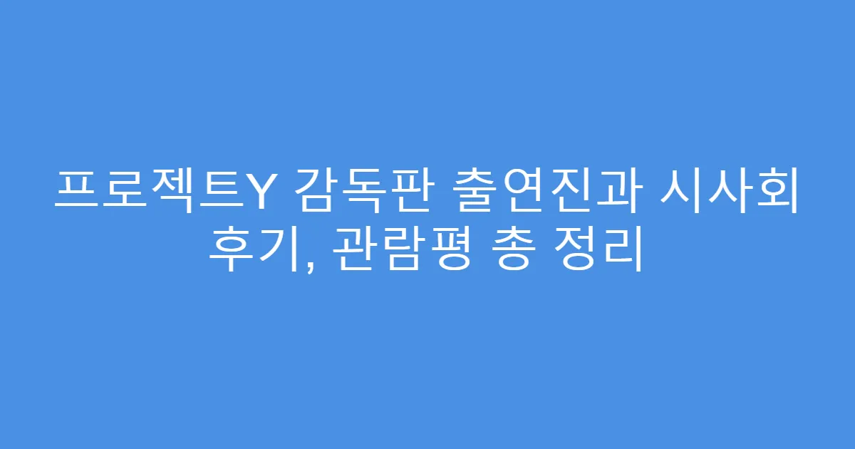 프로젝트Y 감독판 출연진과 시사회 후기, 관람평 총 정리