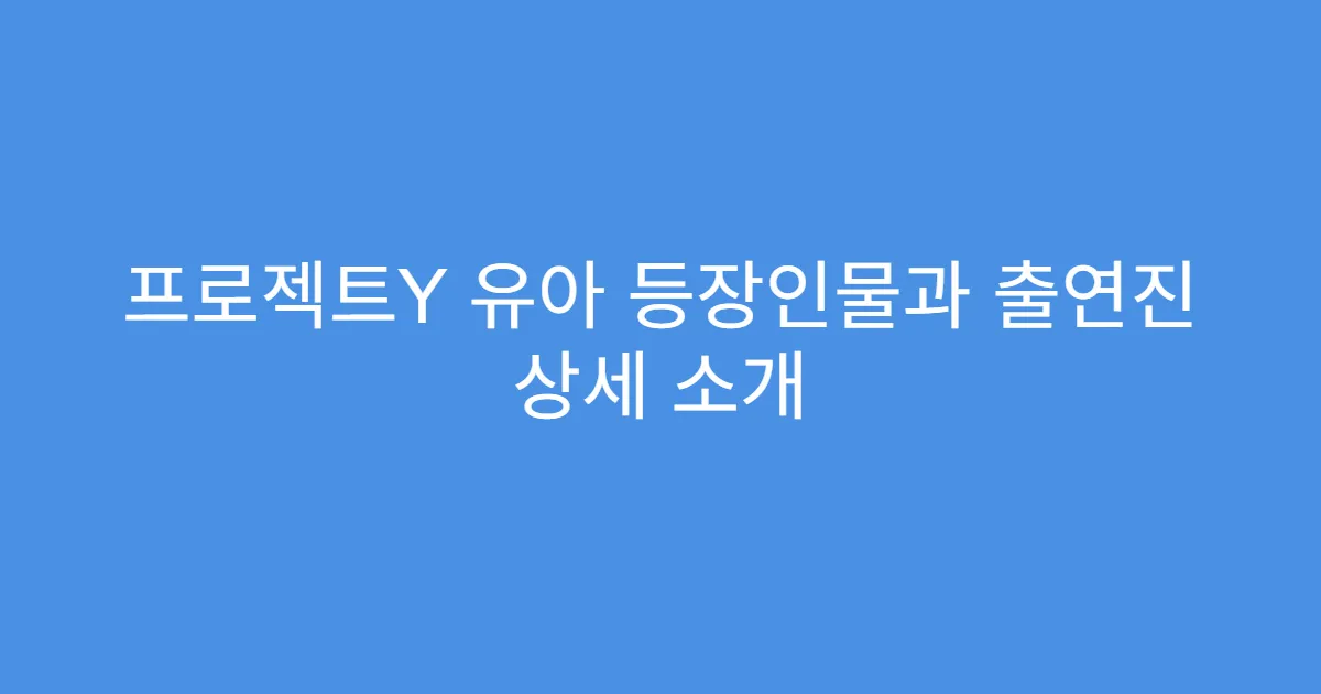 프로젝트Y 유아 등장인물과 출연진 상세 소개