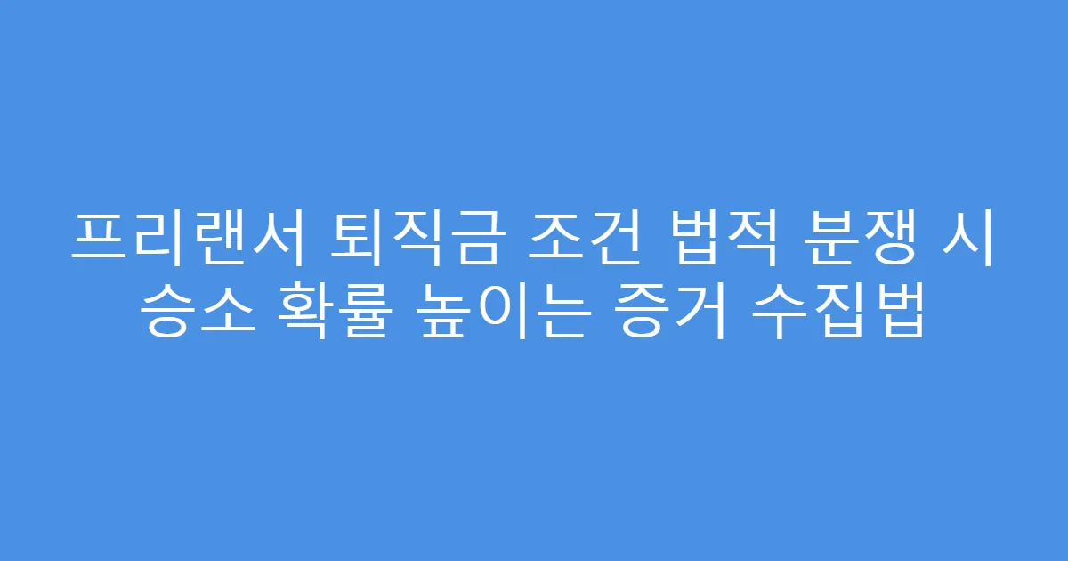 프리랜서 퇴직금 조건 법적 분쟁 시 승소 확률 높이는 증거 수집법