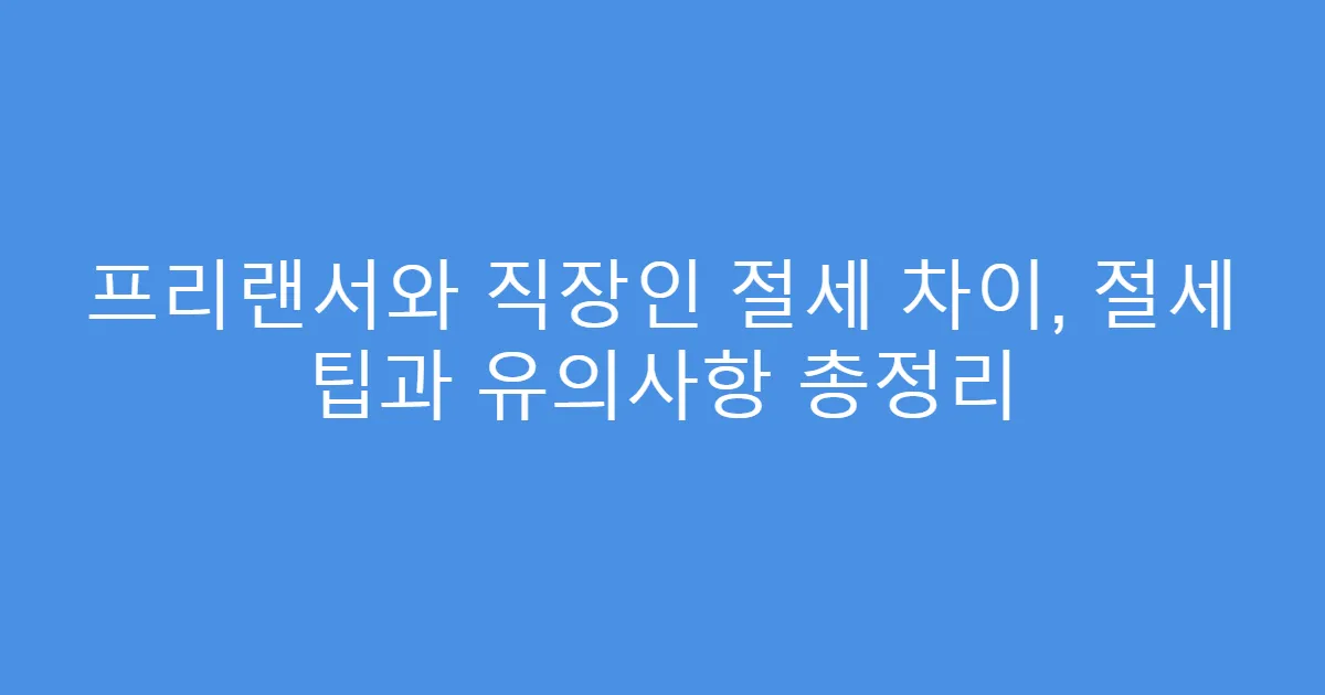 프리랜서와 직장인 절세 차이, 절세 팁과 유의사항 총정리