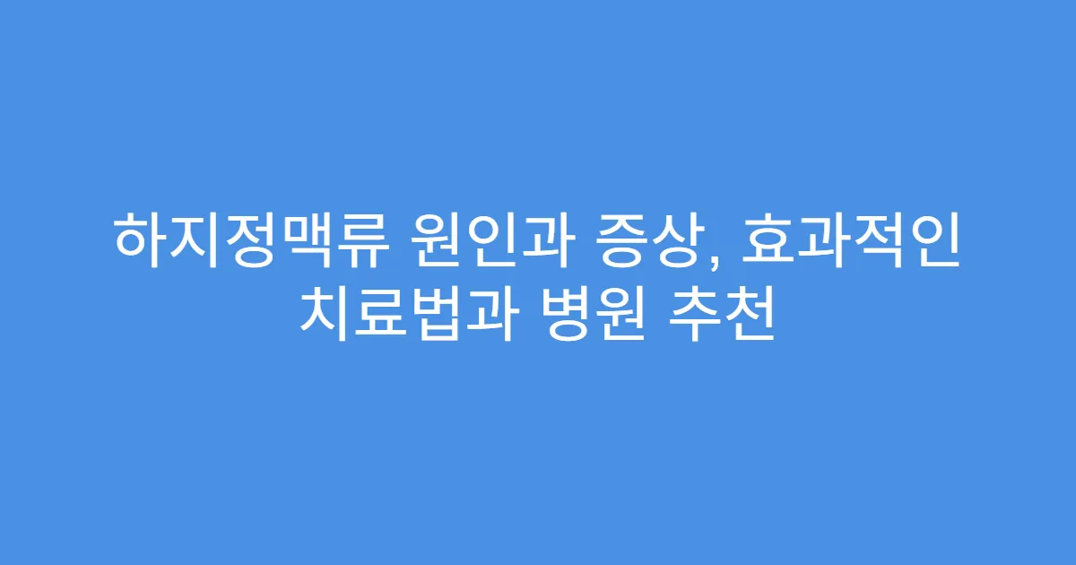 하지정맥류 원인과 증상, 효과적인 치료법과 병원 추천