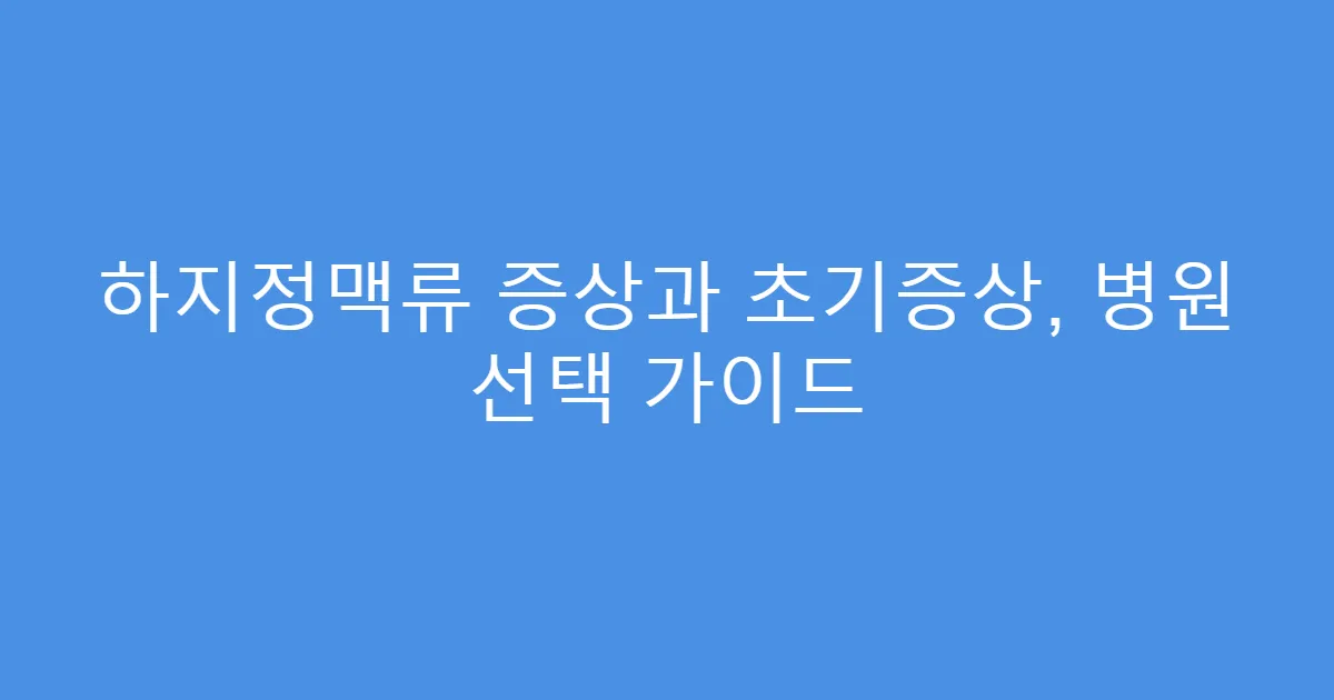 하지정맥류 증상과 초기증상, 병원 선택 가이드