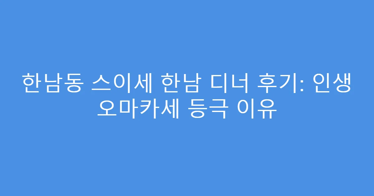 한남동 스이세 한남 디너 후기: 인생 오마카세 등극 이유