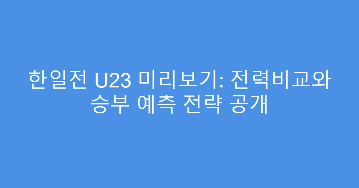 한일전 U23 미리보기: 전력비교와 승부 예측 전략 공개