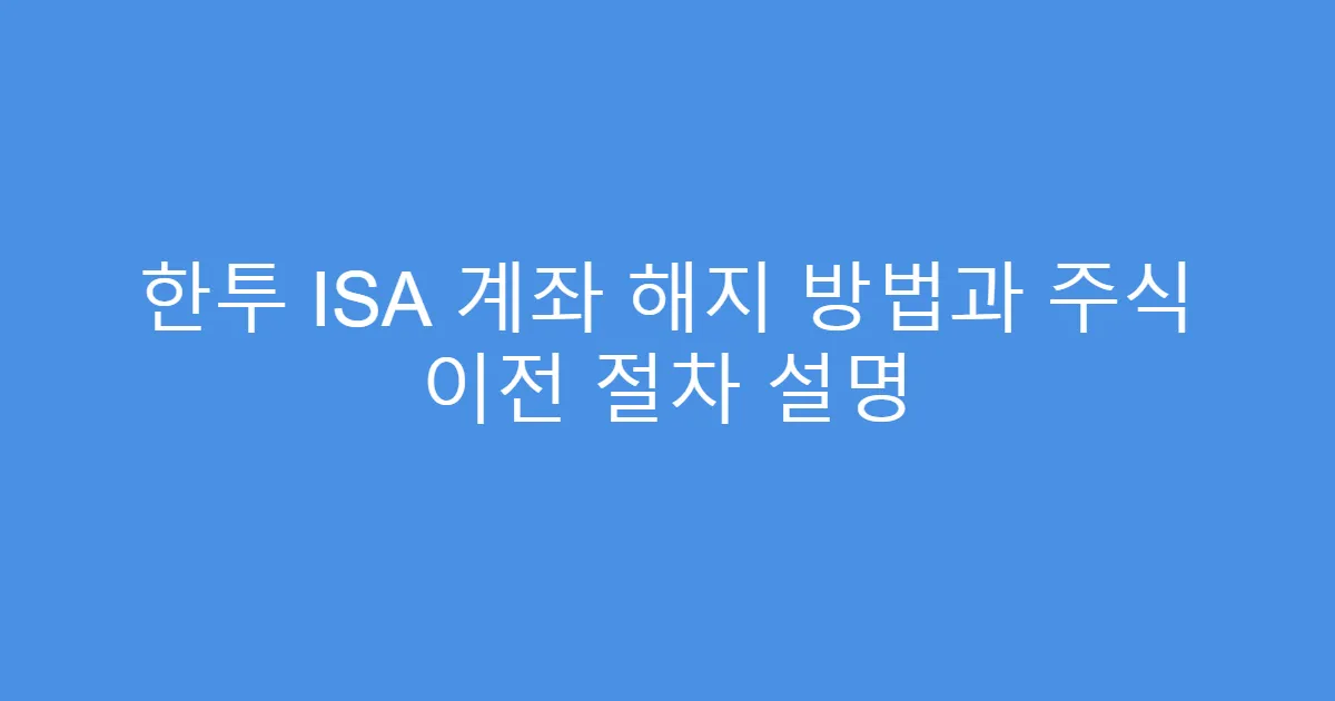 한투 ISA 계좌 해지 방법과 주식 이전 절차 설명