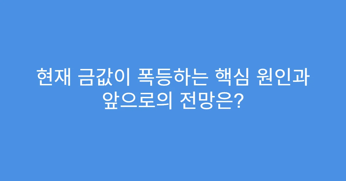 현재 금값이 폭등하는 핵심 원인과 앞으로의 전망은?