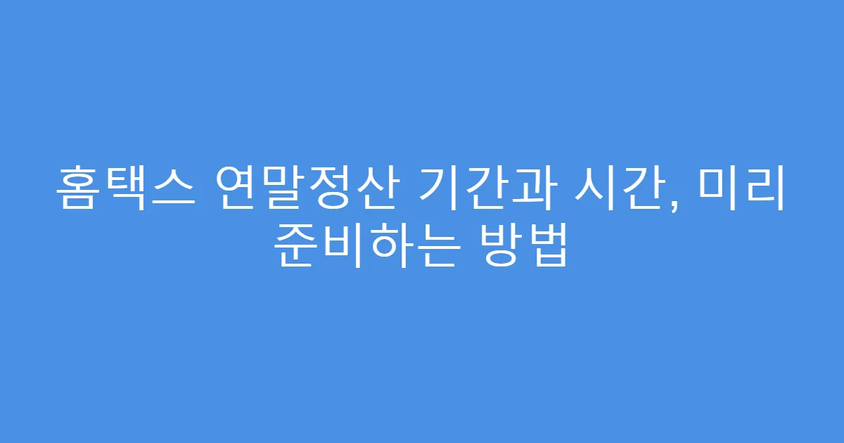 홈택스 연말정산 기간과 시간, 미리 준비하는 방법
