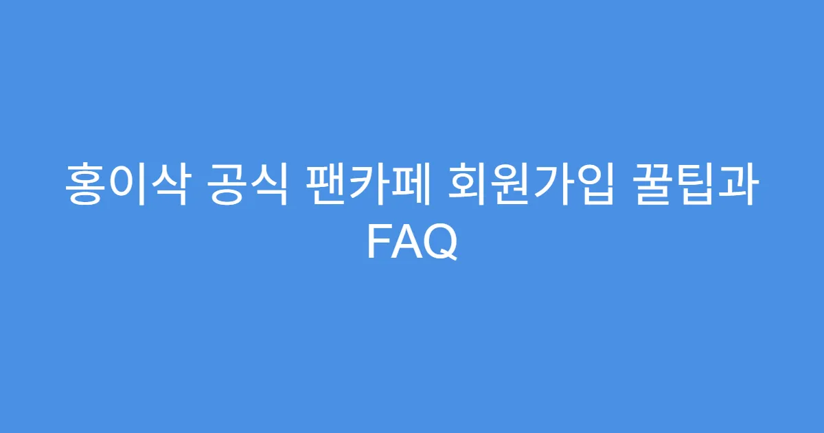 홍이삭 공식 팬카페 회원가입 꿀팁과 FAQ