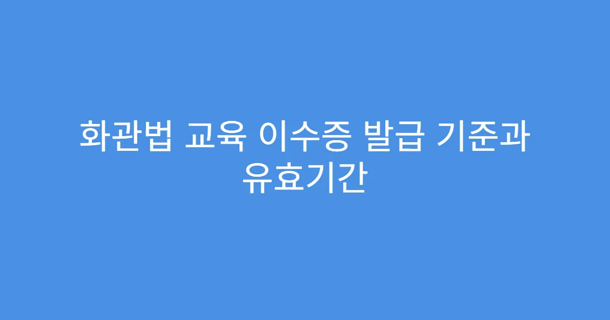 화관법 교육 이수증 발급 기준과 유효기간