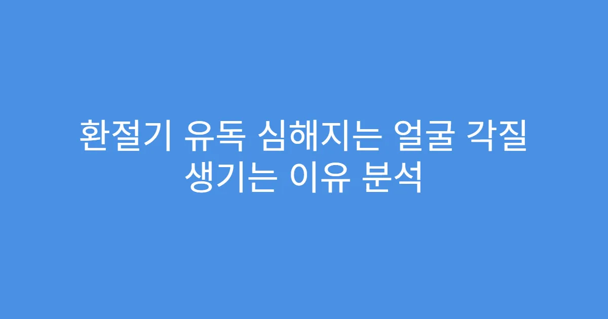 환절기 유독 심해지는 얼굴 각질 생기는 이유 분석