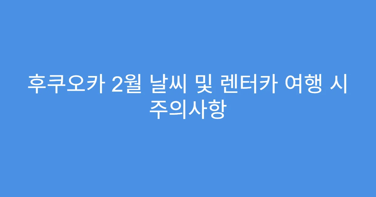 후쿠오카 2월 날씨 및 렌터카 여행 시 주의사항