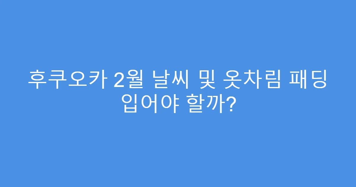 후쿠오카 2월 날씨 및 옷차림 패딩 입어야 할까?