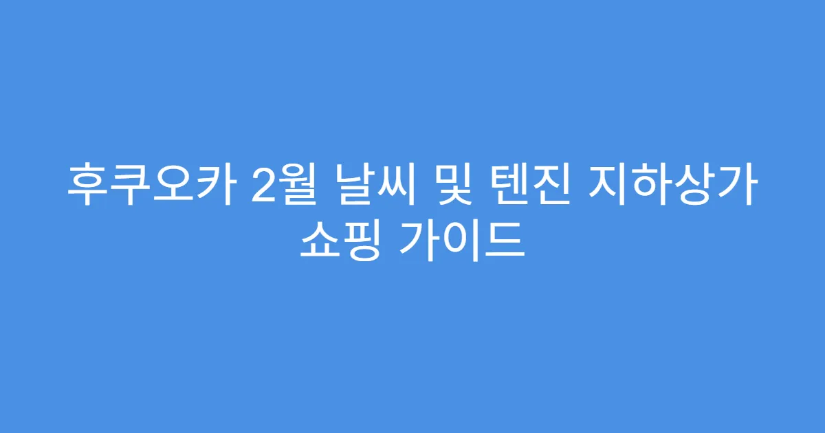 후쿠오카 2월 날씨 및 텐진 지하상가 쇼핑 가이드