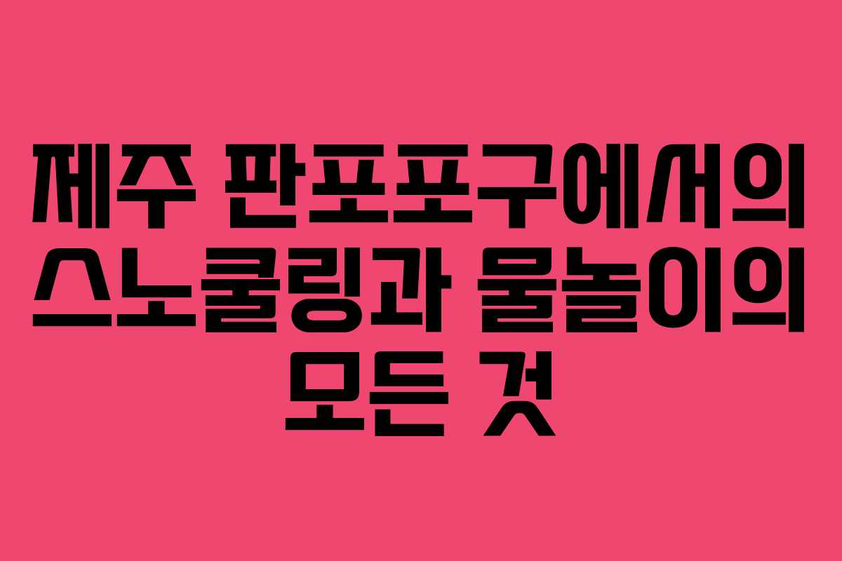 제주 판포포구에서의 스노쿨링과 물놀이의 모든 것