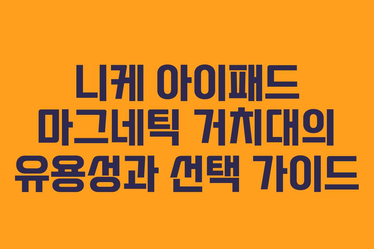 니케 아이패드 마그네틱 거치대의 유용성과 선택 가이드