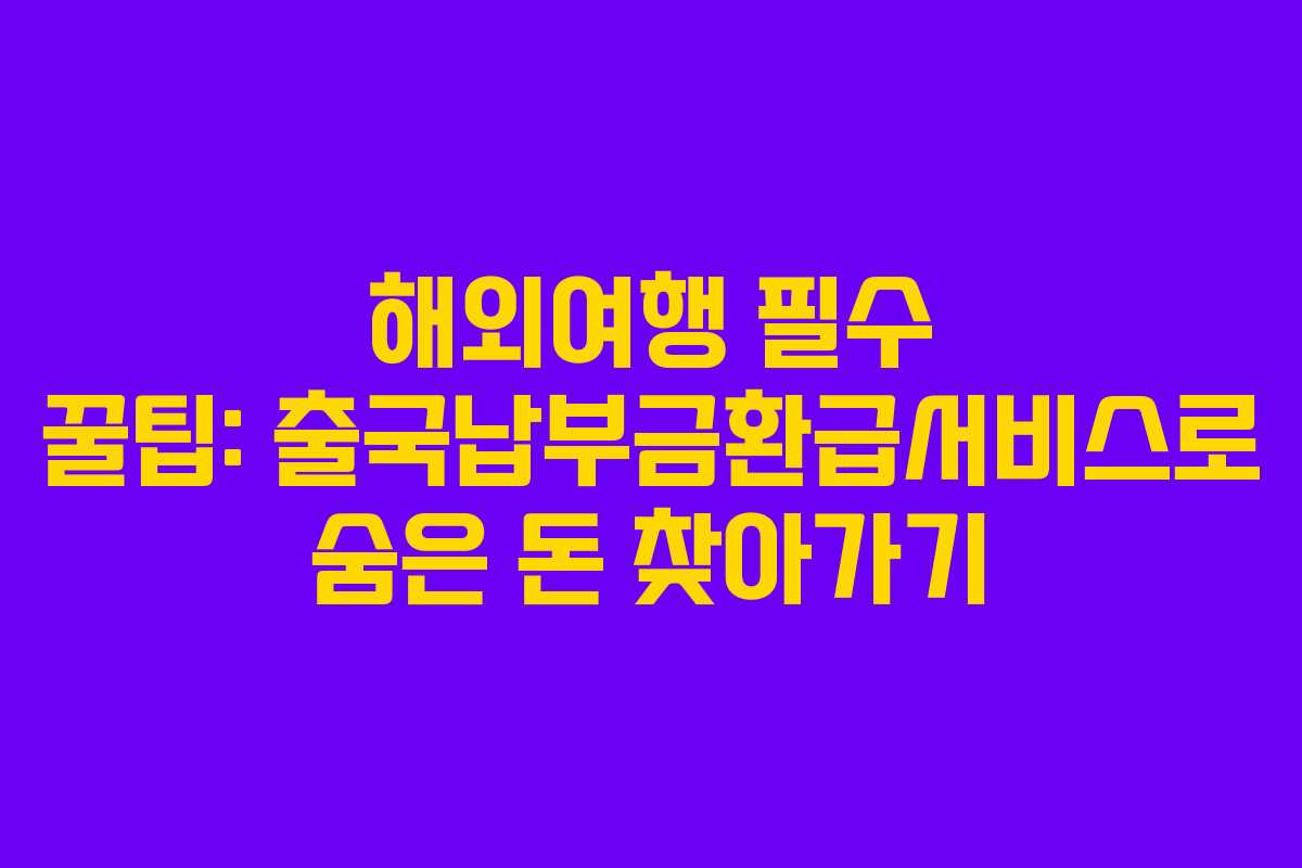 해외여행 필수 꿀팁: 출국납부금환급서비스로 숨은 돈 찾아가기