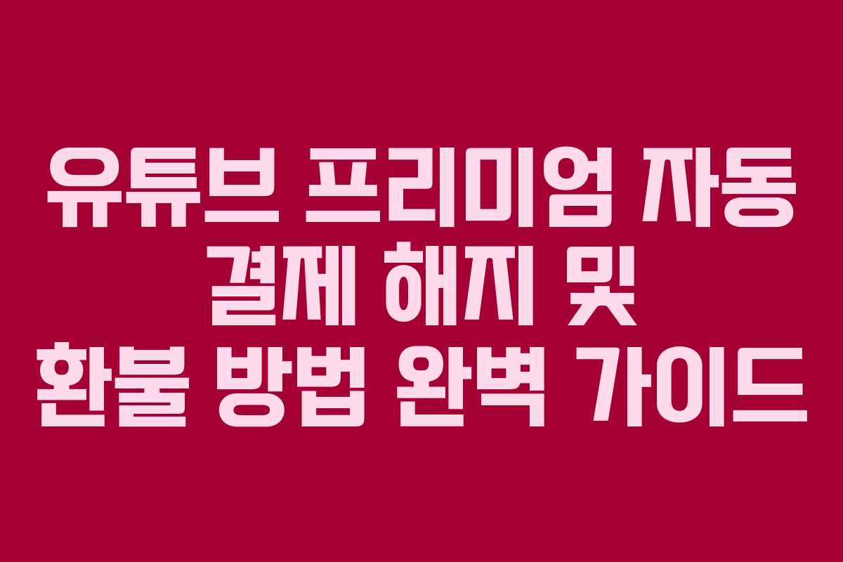 유튜브 프리미엄 자동 결제 해지 및 환불 방법 완벽 가이드