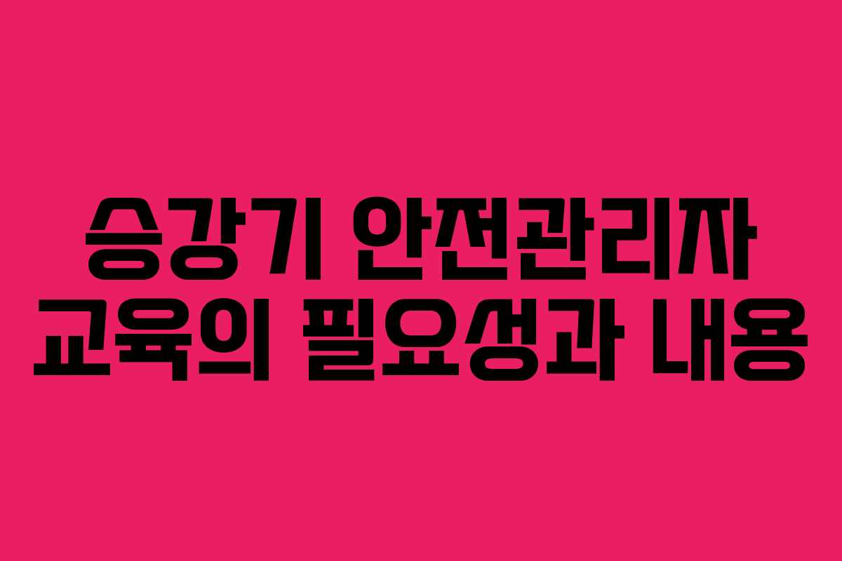 승강기 안전관리자 교육의 필요성과 내용