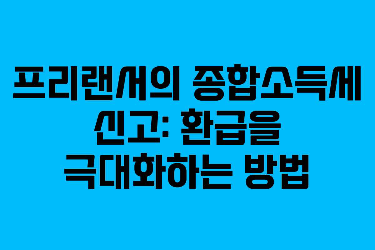 프리랜서의 종합소득세 신고: 환급을 극대화하는 방법