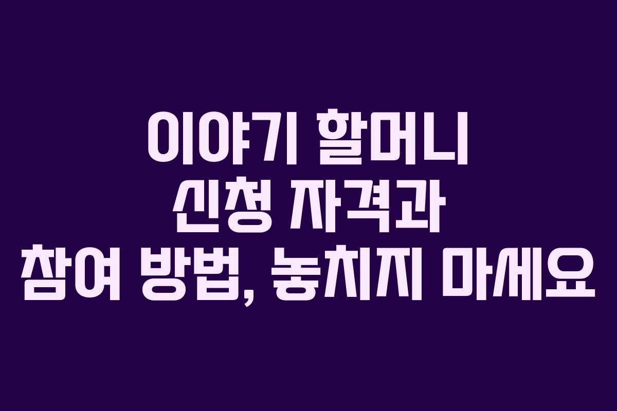 이야기 할머니 신청 자격과 참여 방법, 놓치지 마세요