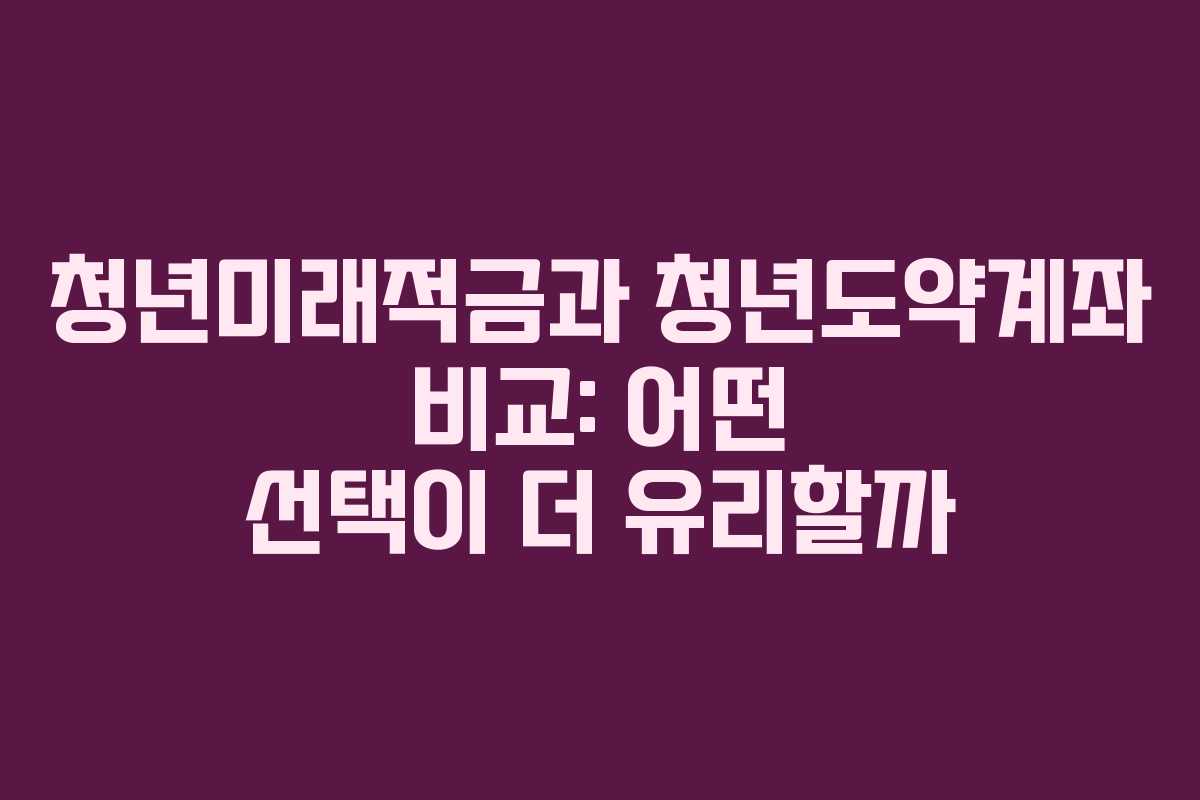 청년미래적금과 청년도약계좌 비교: 어떤 선택이 더 유리할까