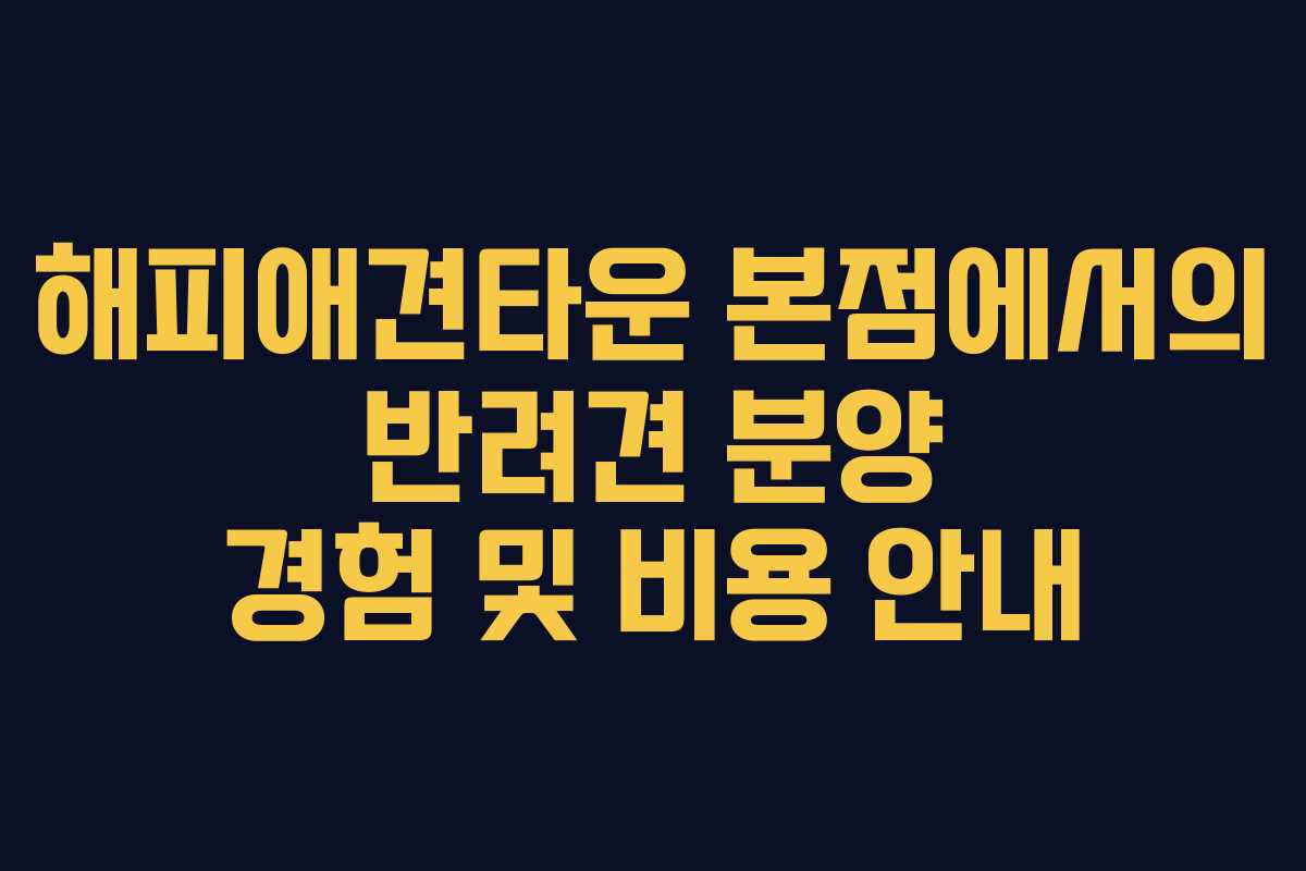 해피애견타운 본점에서의 반려견 분양 경험 및 비용 안내