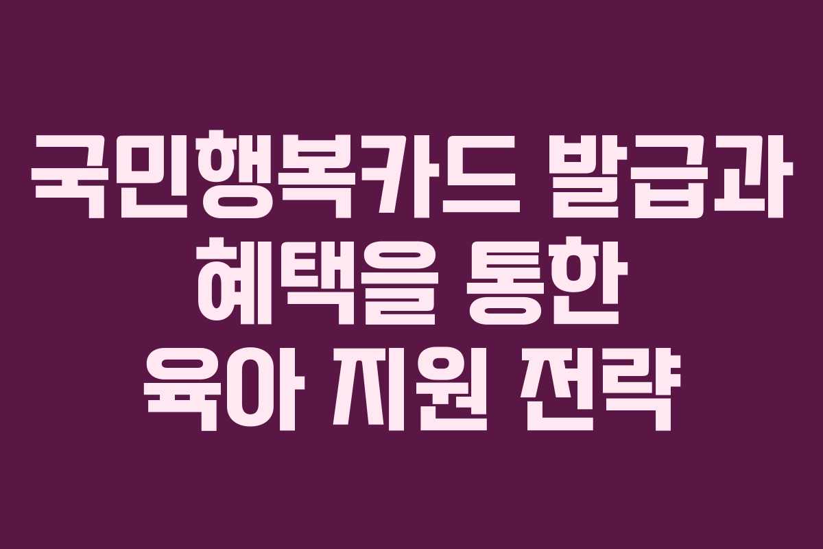 국민행복카드 발급과 혜택을 통한 육아 지원 전략