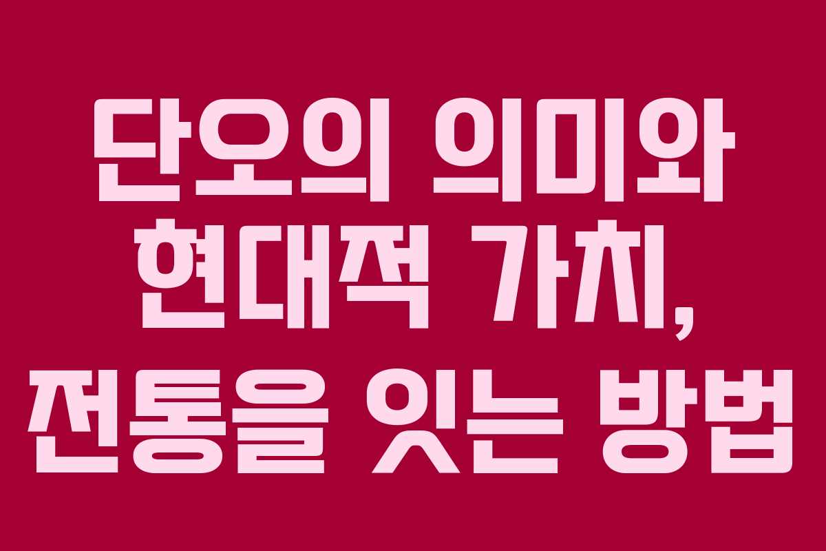 단오의 의미와 현대적 가치, 전통을 잇는 방법