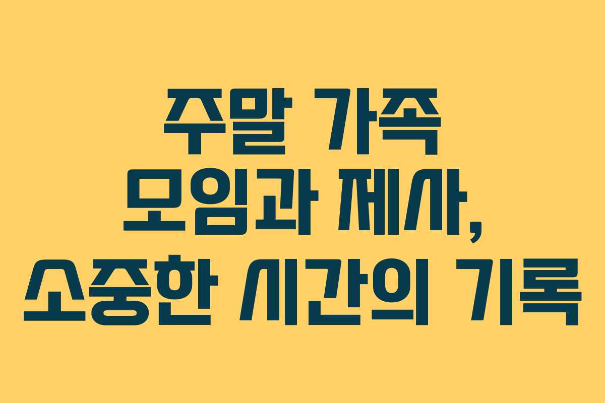 주말 가족 모임과 제사, 소중한 시간의 기록
