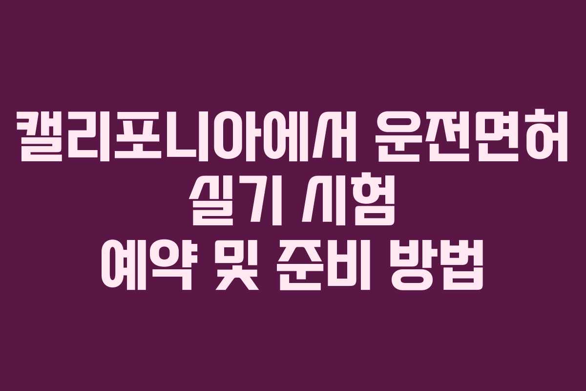 캘리포니아에서 운전면허 실기 시험 예약 및 준비 방법