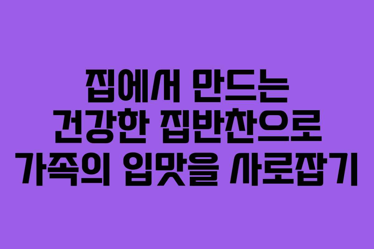 집에서 만드는 건강한 집반찬으로 가족의 입맛을 사로잡기