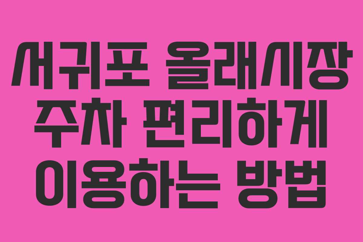 서귀포 올래시장 주차 편리하게 이용하는 방법