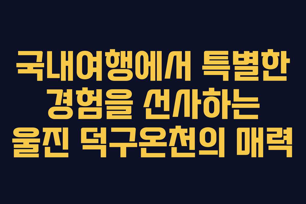 국내여행에서 특별한 경험을 선사하는 울진 덕구온천의 매력