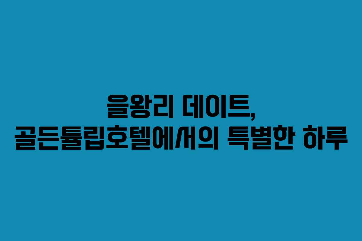 을왕리 데이트, 골든튤립호텔에서의 특별한 하루