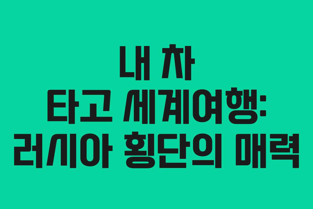 내 차 타고 세계여행: 러시아 횡단의 매력