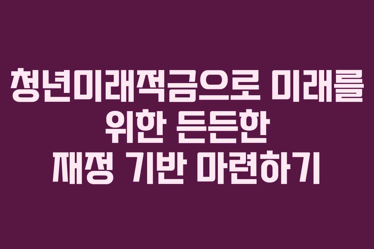 청년미래적금으로 미래를 위한 든든한 재정 기반 마련하기
