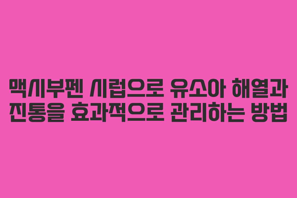 맥시부펜 시럽으로 유소아 해열과 진통을 효과적으로 관리하는 방법
