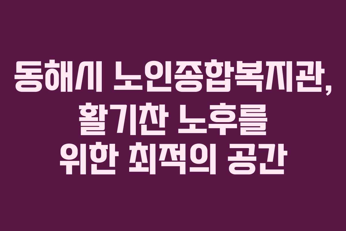 동해시 노인종합복지관, 활기찬 노후를 위한 최적의 공간