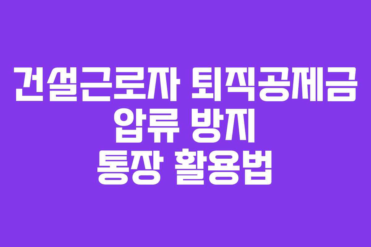 건설근로자 퇴직공제금 압류 방지 통장 활용법