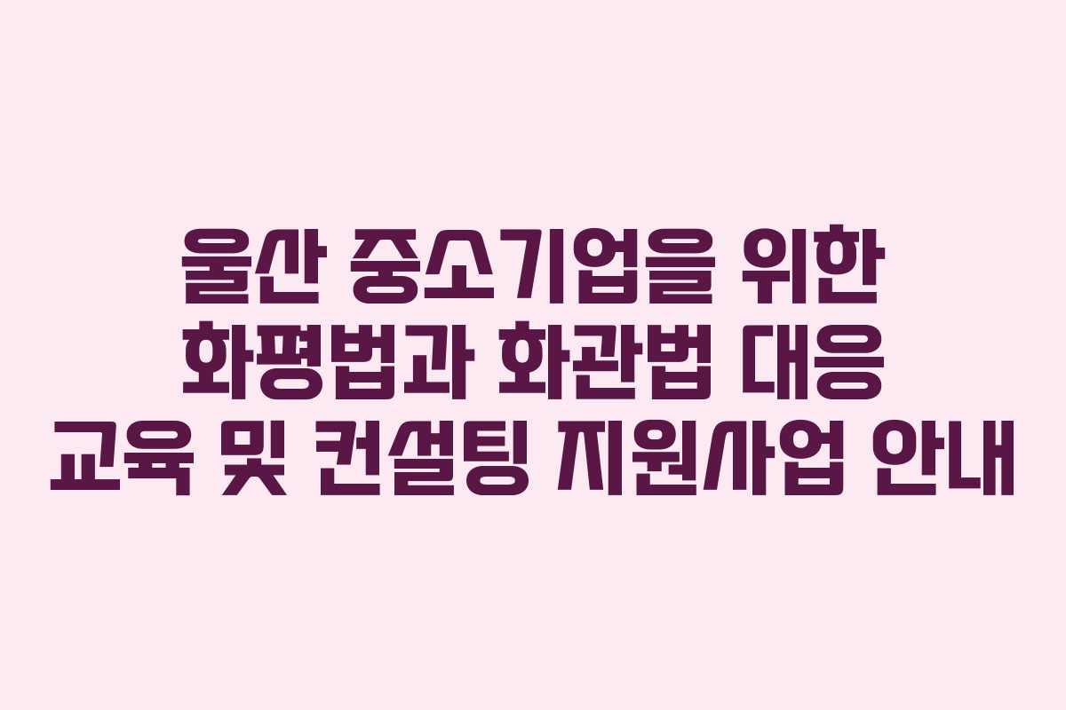 울산 중소기업을 위한 화평법과 화관법 대응 교육 및 컨설팅 지원사업 안내