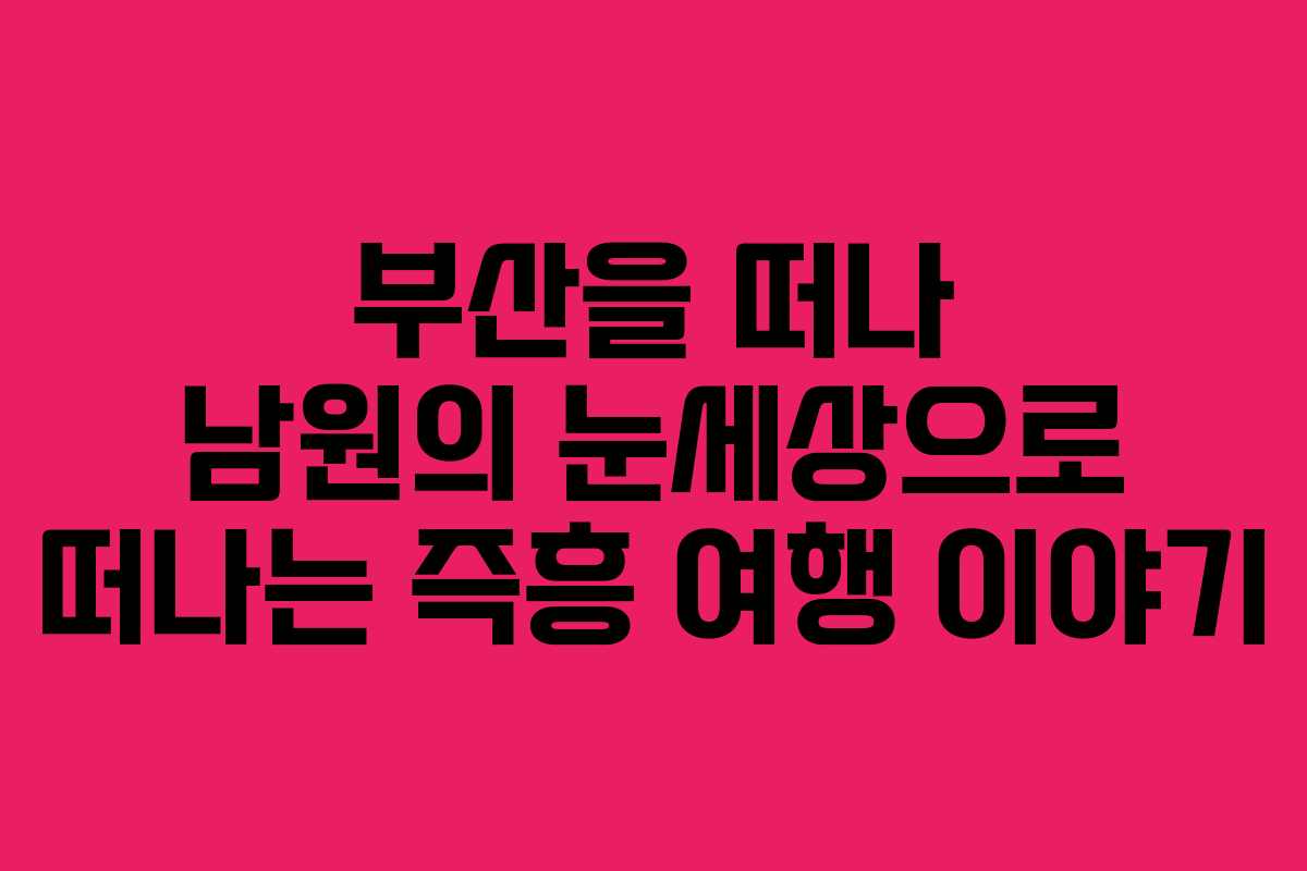 부산을 떠나 남원의 눈세상으로 떠나는 즉흥 여행 이야기
