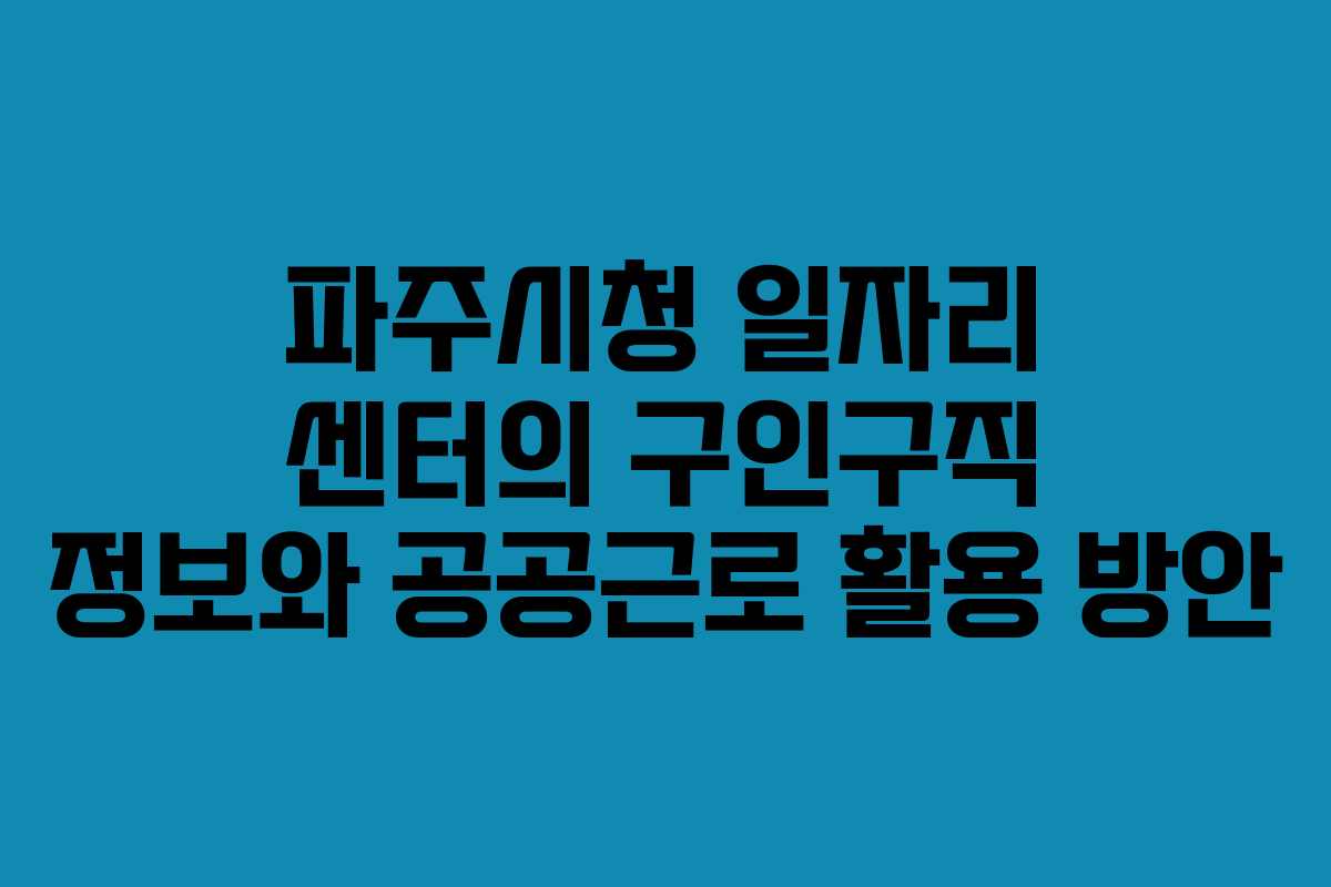 파주시청 일자리 센터의 구인구직 정보와 공공근로 활용 방안