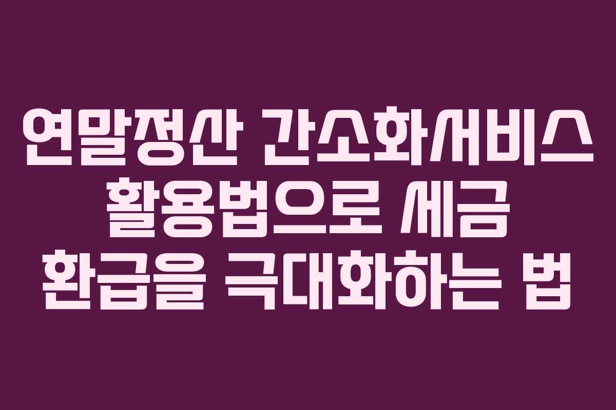 연말정산 간소화서비스 활용법으로 세금 환급을 극대화하는 법