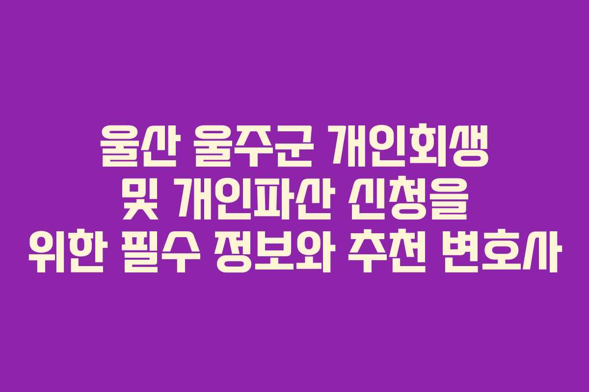 울산 울주군 개인회생 및 개인파산 신청을 위한 필수 정보와 추천 변호사